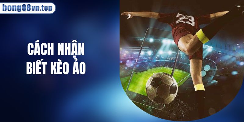 Cách Nhận Biết Kèo Ảo Chính Xác Cho Thành Viên BONG88